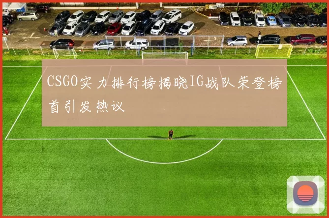 CSGO实力排行榜揭晓IG战队荣登榜首引发热议