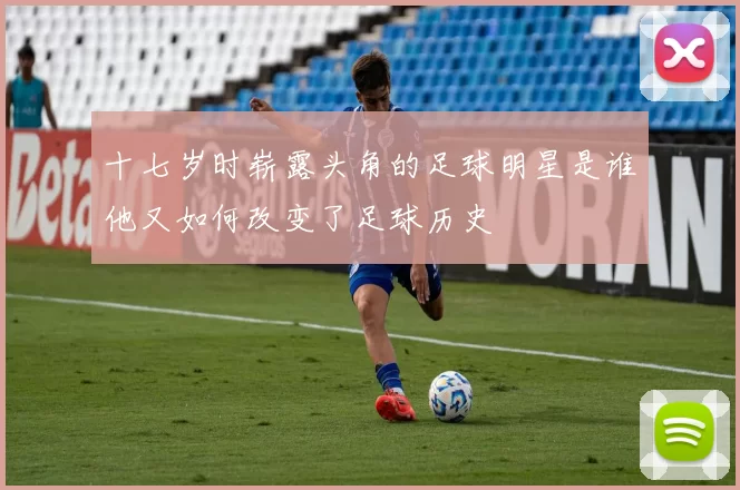 十七岁时崭露头角的足球明星是谁他又如何改变了足球历史
