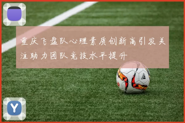 重庆飞盘队心理素质创新高引发关注助力团队竞技水平提升