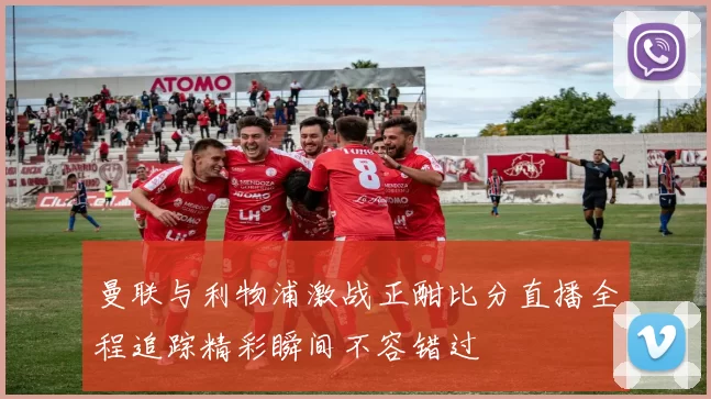 曼联与利物浦激战正酣比分直播全程追踪精彩瞬间不容错过