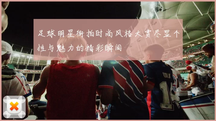 足球明星街拍时尚风格大赏尽显个性与魅力的精彩瞬间