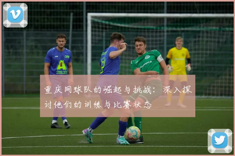 重庆网球队的崛起与挑战：深入探讨他们的训练与比赛状态