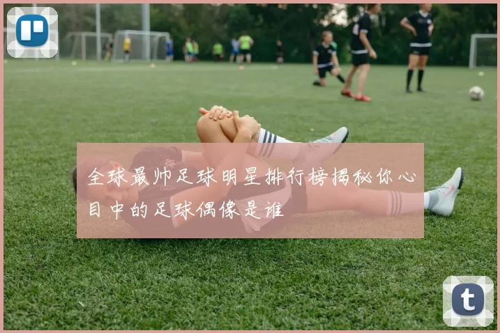全球最帅足球明星排行榜揭秘你心目中的足球偶像是谁