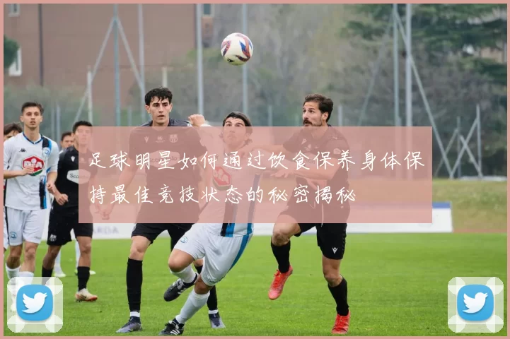 足球明星如何通过饮食保养身体保持最佳竞技状态的秘密揭秘