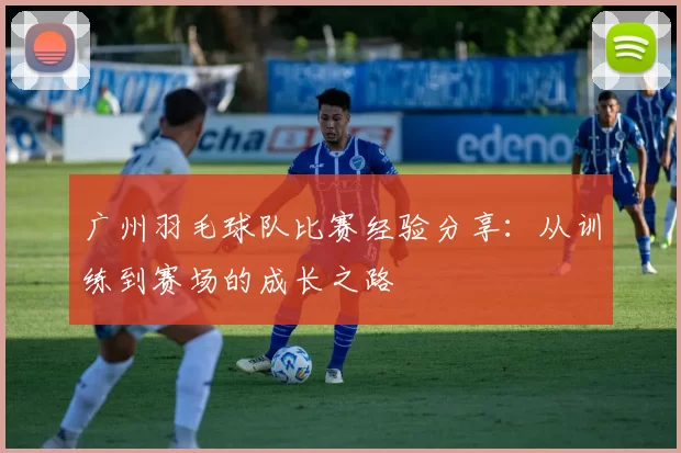 广州羽毛球队比赛经验分享：从训练到赛场的成长之路