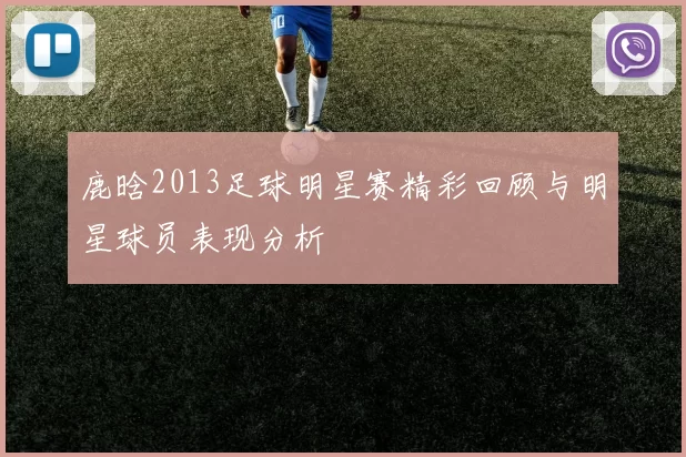 鹿晗2013足球明星赛精彩回顾与明星球员表现分析