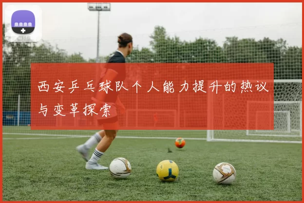 西安乒乓球队个人能力提升的热议与变革探索