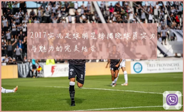 2017实况足球明星榜揭晓球员实力与魅力的完美结合
