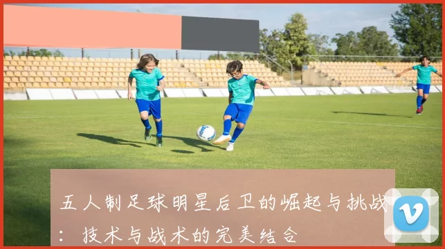 五人制足球明星后卫的崛起与挑战：技术与战术的完美结合