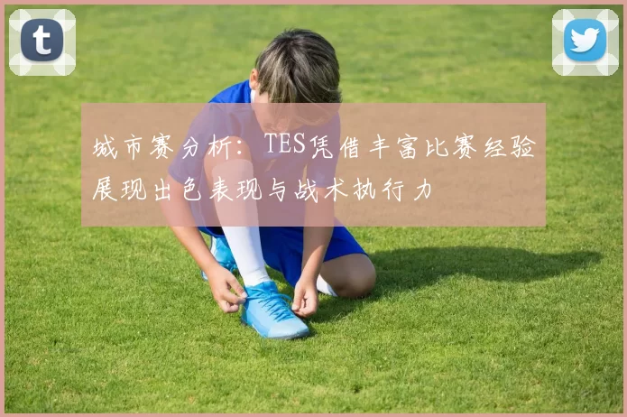 城市赛分析：TES凭借丰富比赛经验展现出色表现与战术执行力