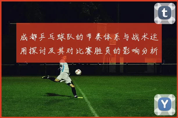 成都乒乓球队的节奏体系与战术运用探讨及其对比赛胜负的影响分析