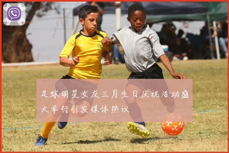 足球明星女友三月生日庆祝活动盛大举行引发媒体热议