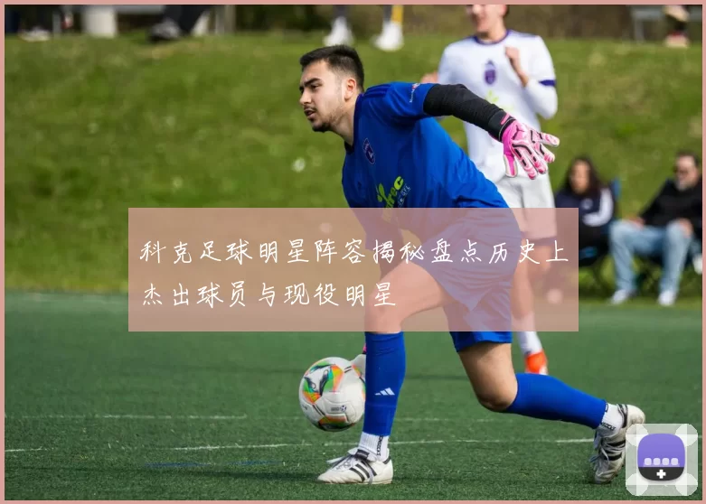 科克足球明星阵容揭秘盘点历史上杰出球员与现役明星