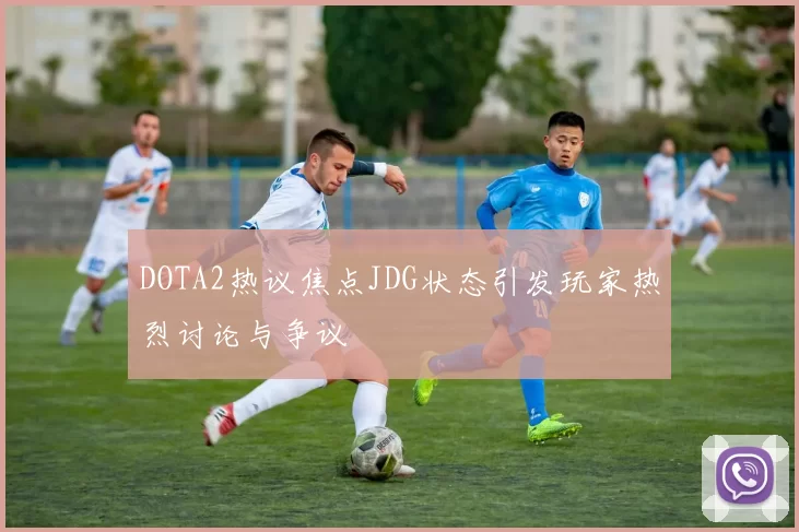 DOTA2热议焦点JDG状态引发玩家热烈讨论与争议