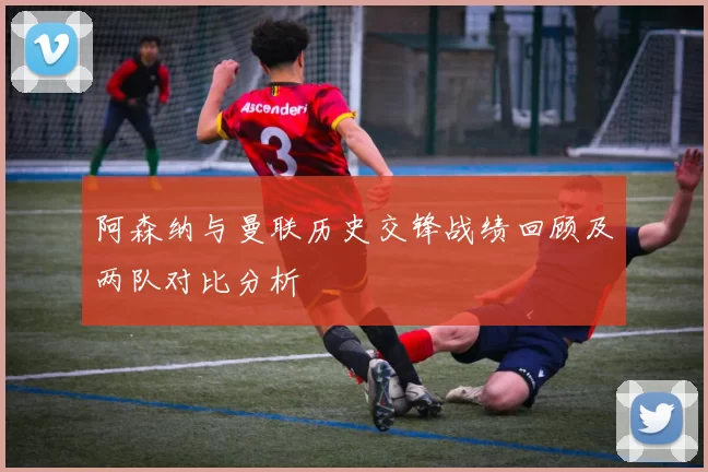 阿森纳与曼联历史交锋战绩回顾及两队对比分析