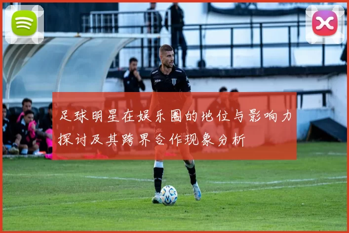 足球明星在娱乐圈的地位与影响力探讨及其跨界合作现象分析