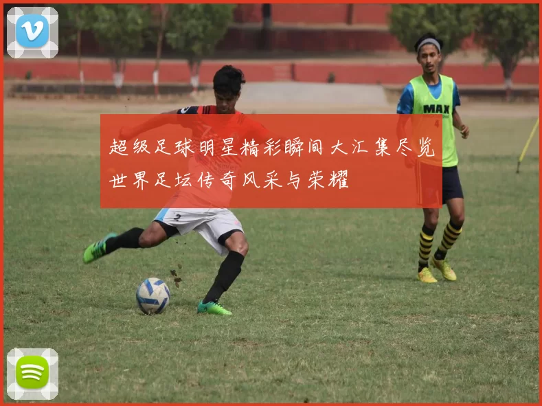 超级足球明星精彩瞬间大汇集尽览世界足坛传奇风采与荣耀
