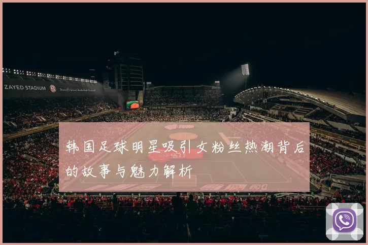 韩国足球明星吸引女粉丝热潮背后的故事与魅力解析