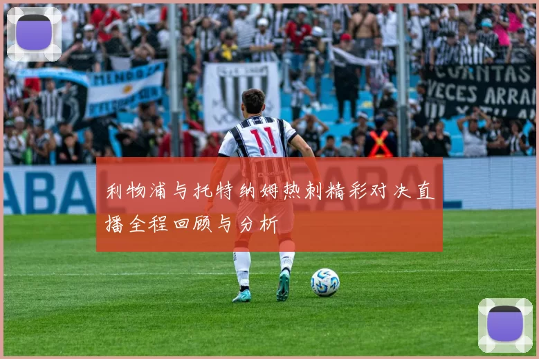 利物浦与托特纳姆热刺精彩对决直播全程回顾与分析