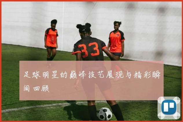 足球明星的巅峰技艺展现与精彩瞬间回顾