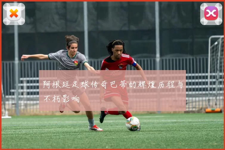 阿根廷足球传奇巴蒂的辉煌历程与不朽影响