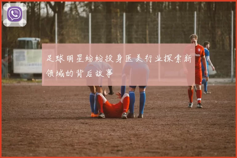 足球明星纷纷投身医美行业探索新领域的背后故事