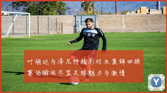 叶胡达与泽尼特精彩对决集锦回顾赛场瞬间尽显足球魅力与激情