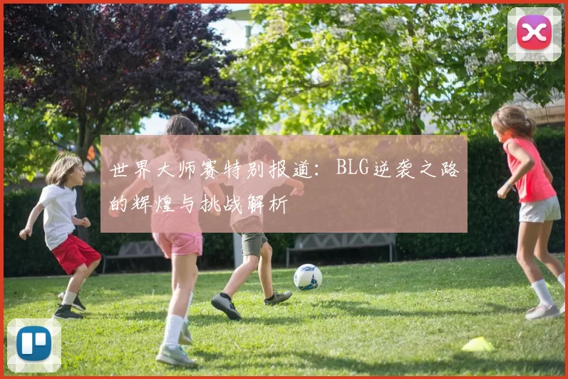 世界大师赛特别报道：BLG逆袭之路的辉煌与挑战解析