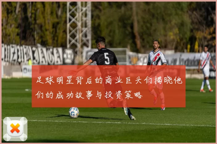 足球明星背后的商业巨头们揭晓他们的成功故事与投资策略