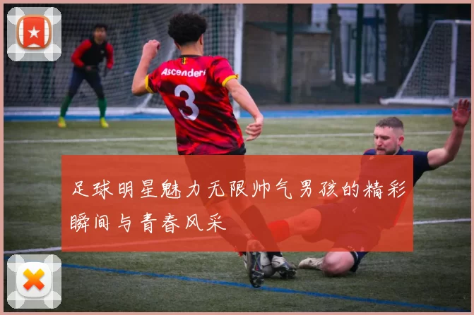 足球明星魅力无限帅气男孩的精彩瞬间与青春风采