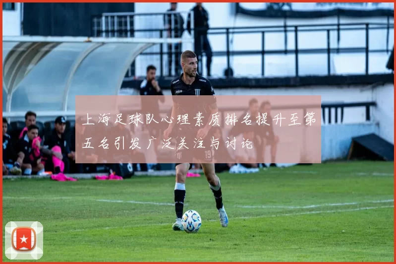 上海足球队心理素质排名提升至第五名引发广泛关注与讨论