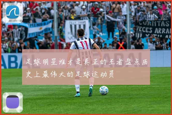足球明星谁才是真正的王者盘点历史上最伟大的足球运动员