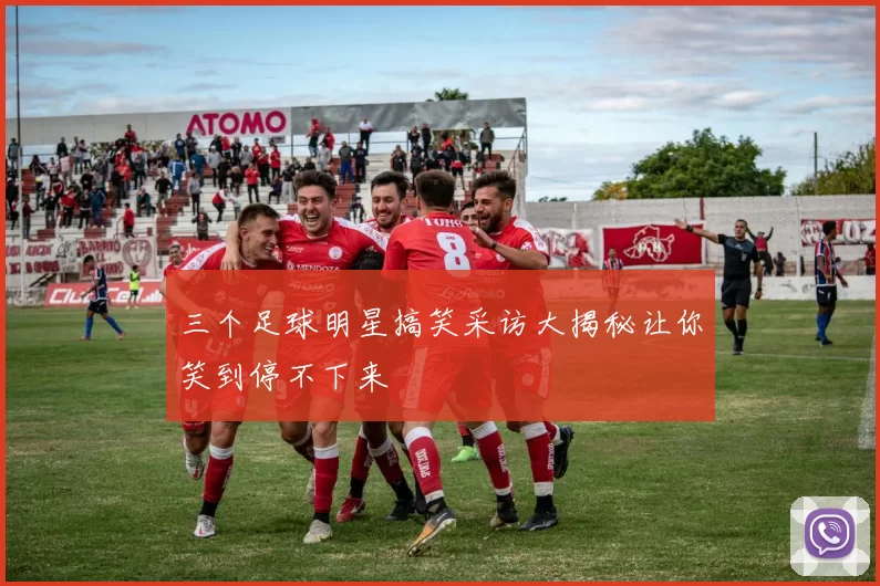 三个足球明星搞笑采访大揭秘让你笑到停不下来