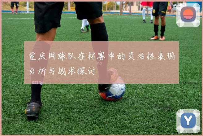 重庆网球队在杯赛中的灵活性表现分析与战术探讨