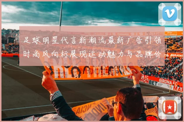 足球明星代言新潮流最新广告引领时尚风向标展现运动魅力与品牌价值