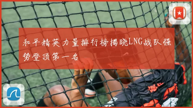 和平精英力量排行榜揭晓LNG战队强势登顶第一名