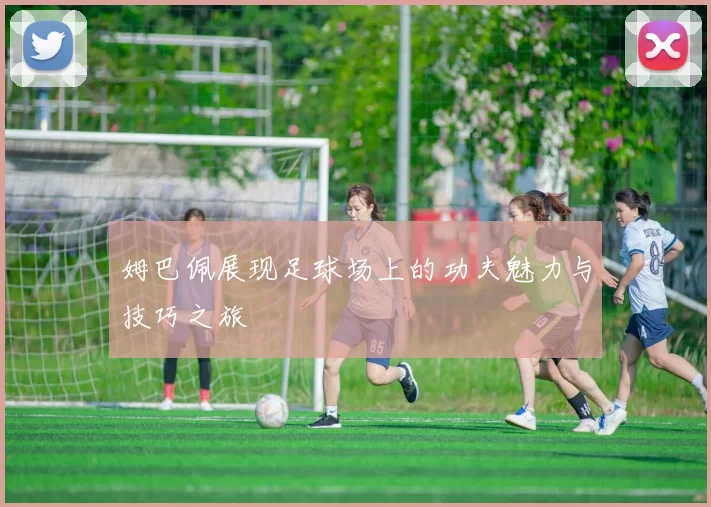 姆巴佩展现足球场上的功夫魅力与技巧之旅