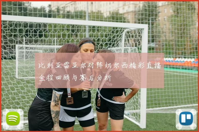 比利亚雷亚尔对阵切尔西精彩直播全程回顾与赛后分析