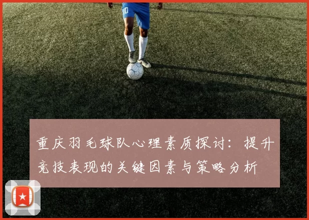重庆羽毛球队心理素质探讨：提升竞技表现的关键因素与策略分析
