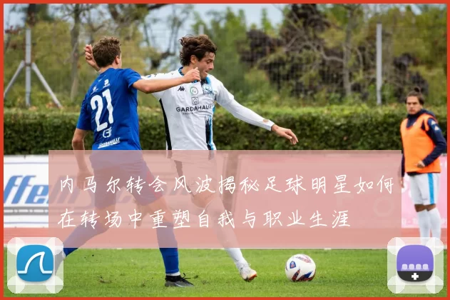 内马尔转会风波揭秘足球明星如何在转场中重塑自我与职业生涯