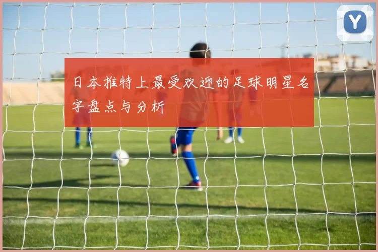 日本推特上最受欢迎的足球明星名字盘点与分析