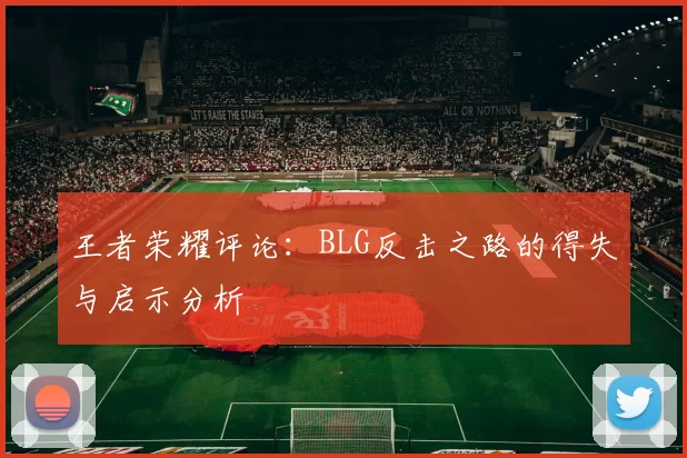 王者荣耀评论：BLG反击之路的得失与启示分析