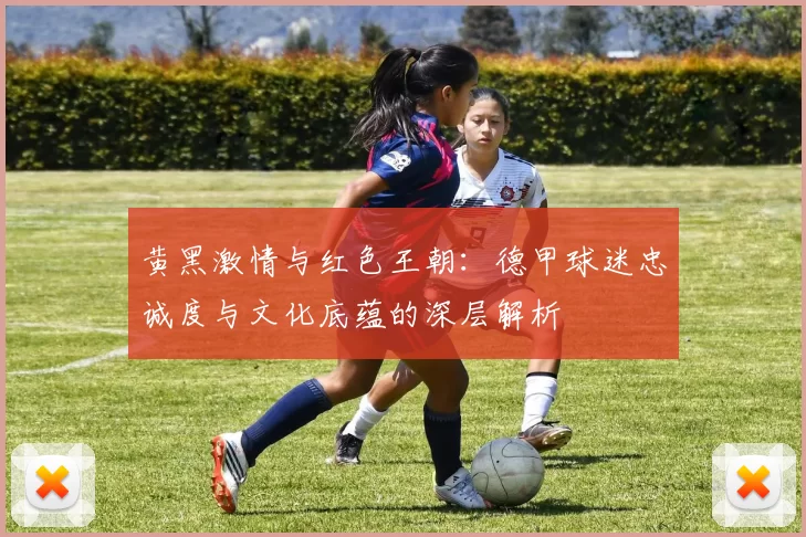 黄黑激情与红色王朝：德甲球迷忠诚度与文化底蕴的深层解析
