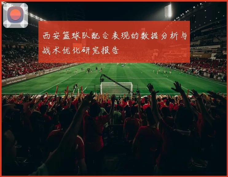 西安篮球队配合表现的数据分析与战术优化研究报告