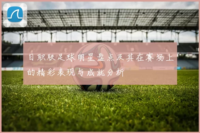 日职联足球明星盘点及其在赛场上的精彩表现与成就分析
