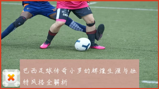 巴西足球传奇小罗的辉煌生涯与独特风格全解析