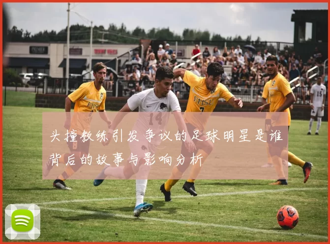 头撞教练引发争议的足球明星是谁背后的故事与影响分析