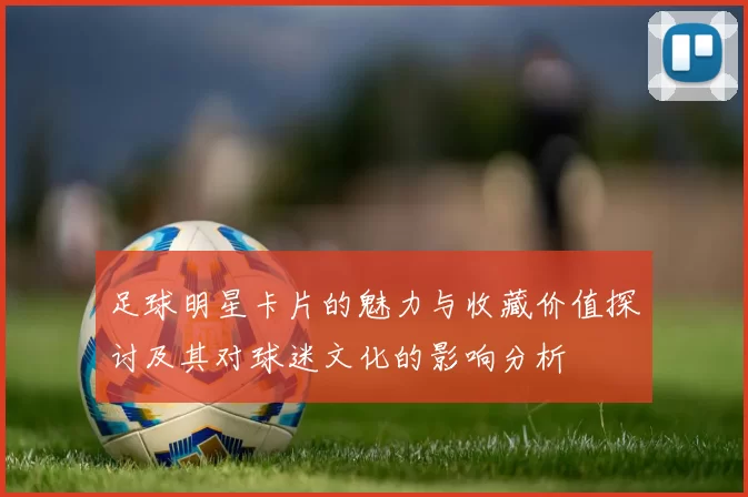 足球明星卡片的魅力与收藏价值探讨及其对球迷文化的影响分析