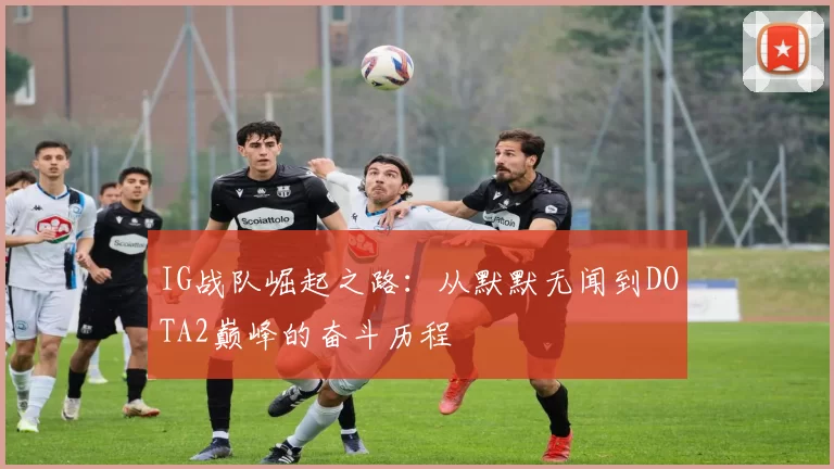IG战队崛起之路：从默默无闻到DOTA2巅峰的奋斗历程