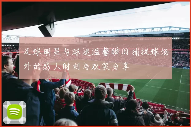 足球明星与球迷温馨瞬间捕捉球场外的感人时刻与欢笑分享